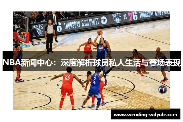 NBA新闻中心：深度解析球员私人生活与赛场表现