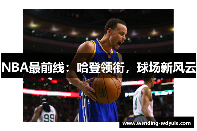 NBA最前线：哈登领衔，球场新风云
