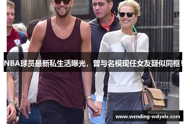 NBA球员最新私生活曝光，曾与名模现任女友疑似同框！