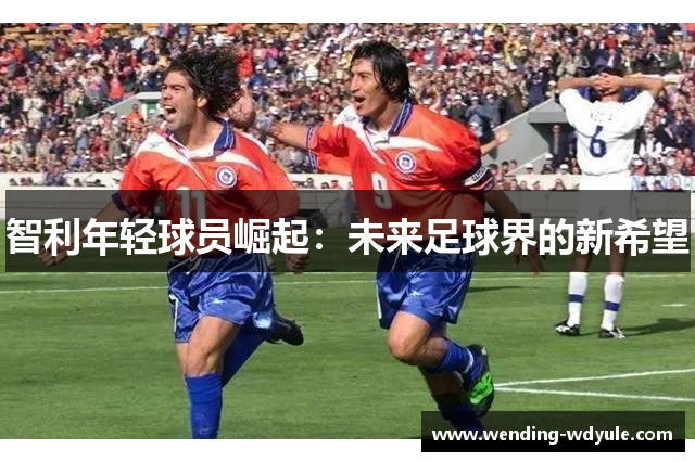 智利年轻球员崛起：未来足球界的新希望