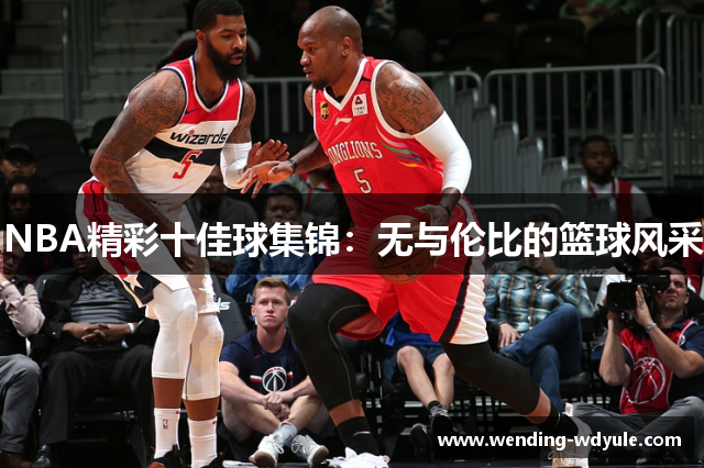 NBA精彩十佳球集锦：无与伦比的篮球风采