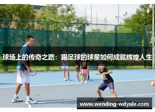 球场上的传奇之路：踢足球的球星如何成就辉煌人生