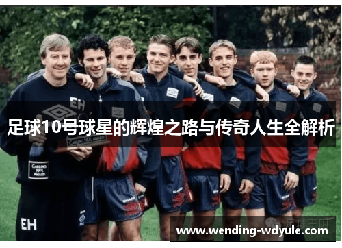 足球10号球星的辉煌之路与传奇人生全解析