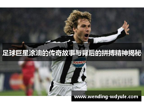 足球巨星涂油的传奇故事与背后的拼搏精神揭秘