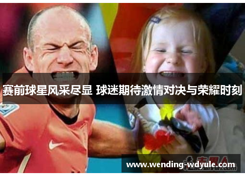 赛前球星风采尽显 球迷期待激情对决与荣耀时刻