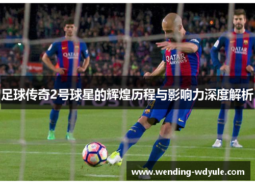 足球传奇2号球星的辉煌历程与影响力深度解析