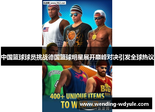 中国篮球球员挑战德国篮球明星展开巅峰对决引发全球热议