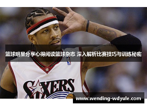 篮球明星分享心得阅读篮球杂志 深入解析比赛技巧与训练秘密