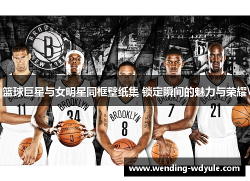 篮球巨星与女明星同框壁纸集 锁定瞬间的魅力与荣耀