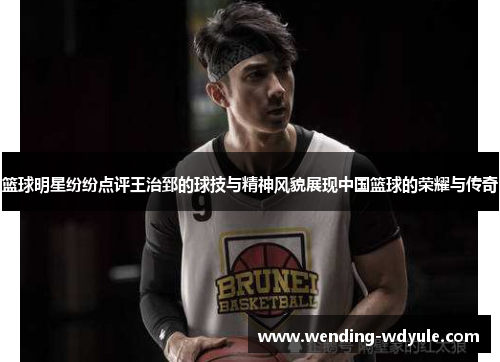 篮球明星纷纷点评王治郅的球技与精神风貌展现中国篮球的荣耀与传奇