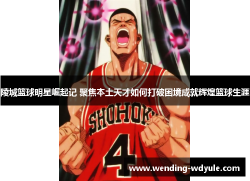陵城篮球明星崛起记 聚焦本土天才如何打破困境成就辉煌篮球生涯