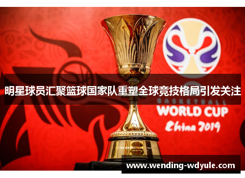 明星球员汇聚篮球国家队重塑全球竞技格局引发关注